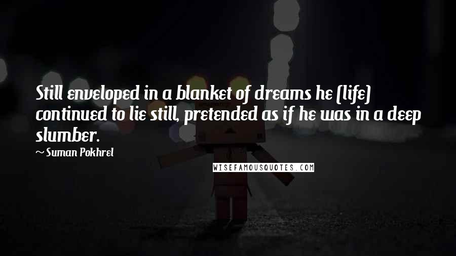 Suman Pokhrel Quotes: Still enveloped in a blanket of dreams he (life) continued to lie still, pretended as if he was in a deep slumber.