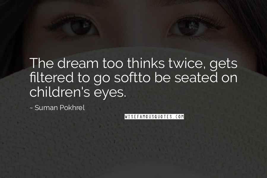 Suman Pokhrel Quotes: The dream too thinks twice, gets filtered to go softto be seated on children's eyes.