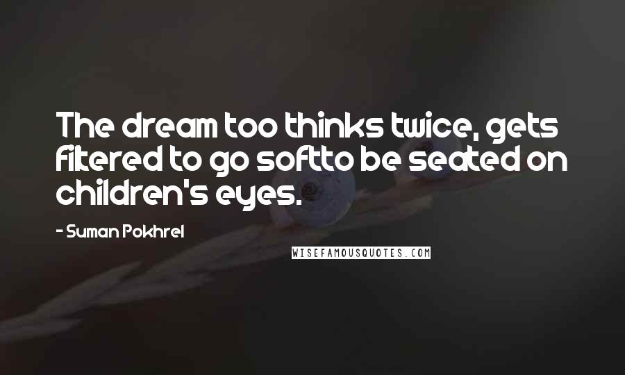 Suman Pokhrel Quotes: The dream too thinks twice, gets filtered to go softto be seated on children's eyes.