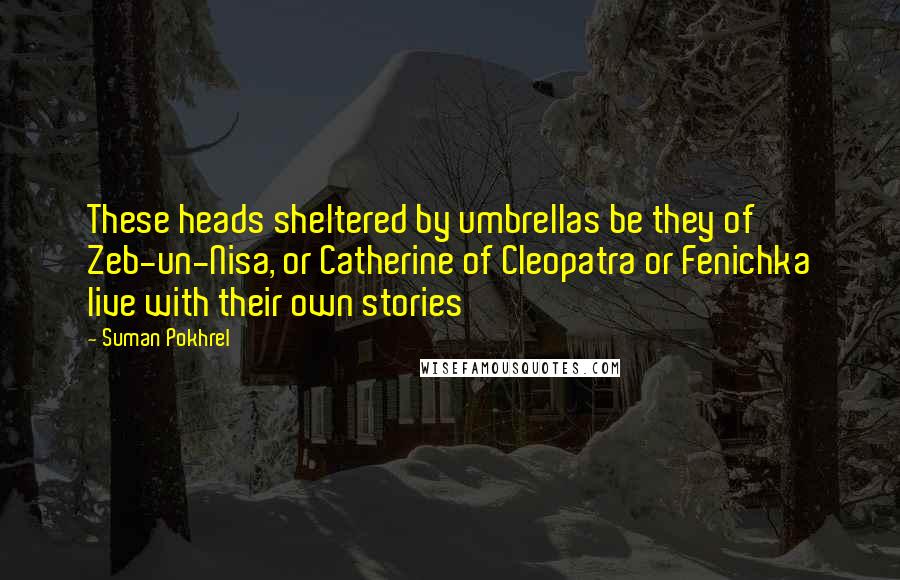 Suman Pokhrel Quotes: These heads sheltered by umbrellas be they of Zeb-un-Nisa, or Catherine of Cleopatra or Fenichka live with their own stories