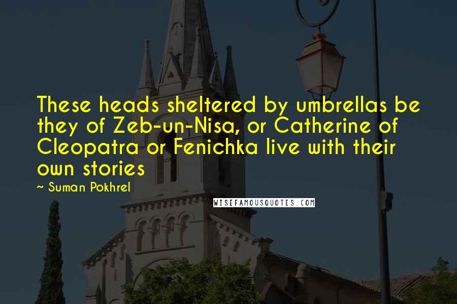 Suman Pokhrel Quotes: These heads sheltered by umbrellas be they of Zeb-un-Nisa, or Catherine of Cleopatra or Fenichka live with their own stories