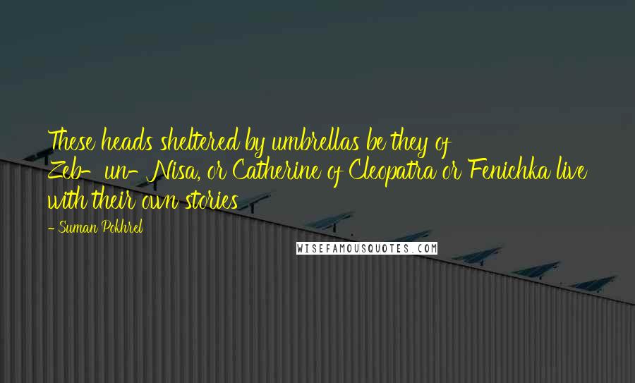 Suman Pokhrel Quotes: These heads sheltered by umbrellas be they of Zeb-un-Nisa, or Catherine of Cleopatra or Fenichka live with their own stories