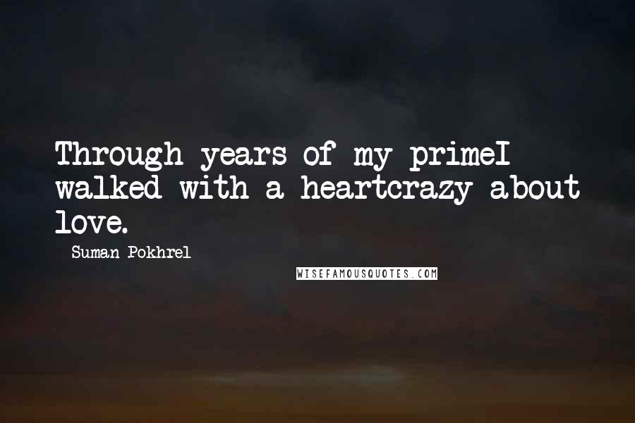 Suman Pokhrel Quotes: Through years of my primeI walked with a heartcrazy about love.