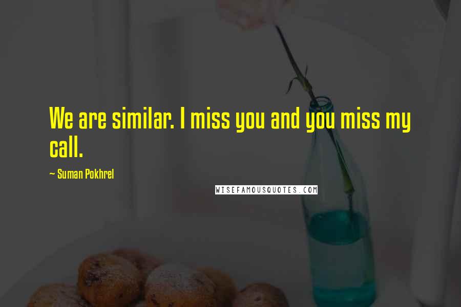 Suman Pokhrel Quotes: We are similar. I miss you and you miss my call.
