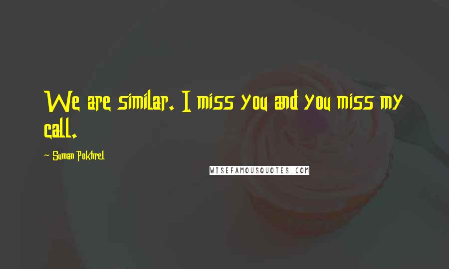 Suman Pokhrel Quotes: We are similar. I miss you and you miss my call.