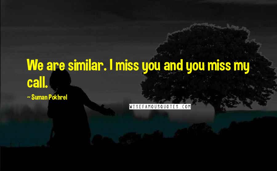 Suman Pokhrel Quotes: We are similar. I miss you and you miss my call.