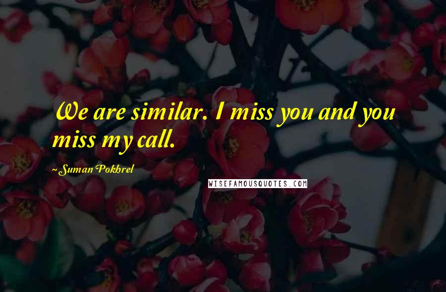 Suman Pokhrel Quotes: We are similar. I miss you and you miss my call.