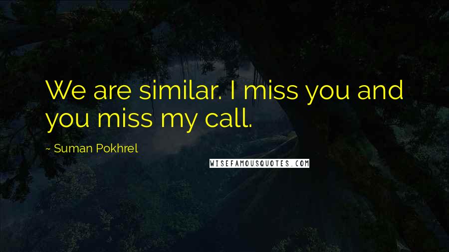 Suman Pokhrel Quotes: We are similar. I miss you and you miss my call.