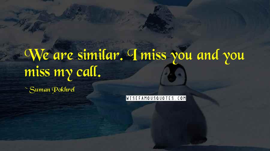 Suman Pokhrel Quotes: We are similar. I miss you and you miss my call.