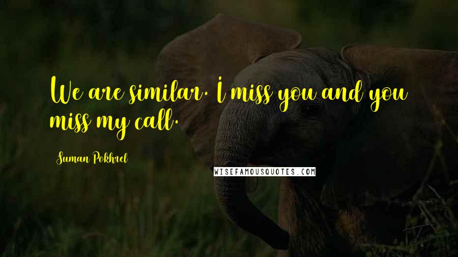 Suman Pokhrel Quotes: We are similar. I miss you and you miss my call.