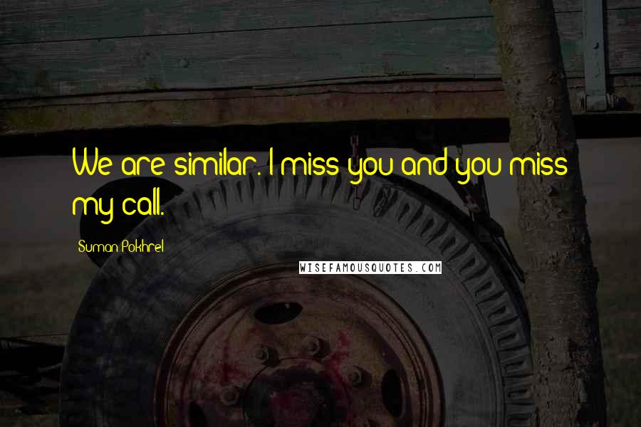 Suman Pokhrel Quotes: We are similar. I miss you and you miss my call.