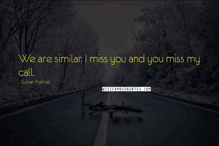 Suman Pokhrel Quotes: We are similar. I miss you and you miss my call.