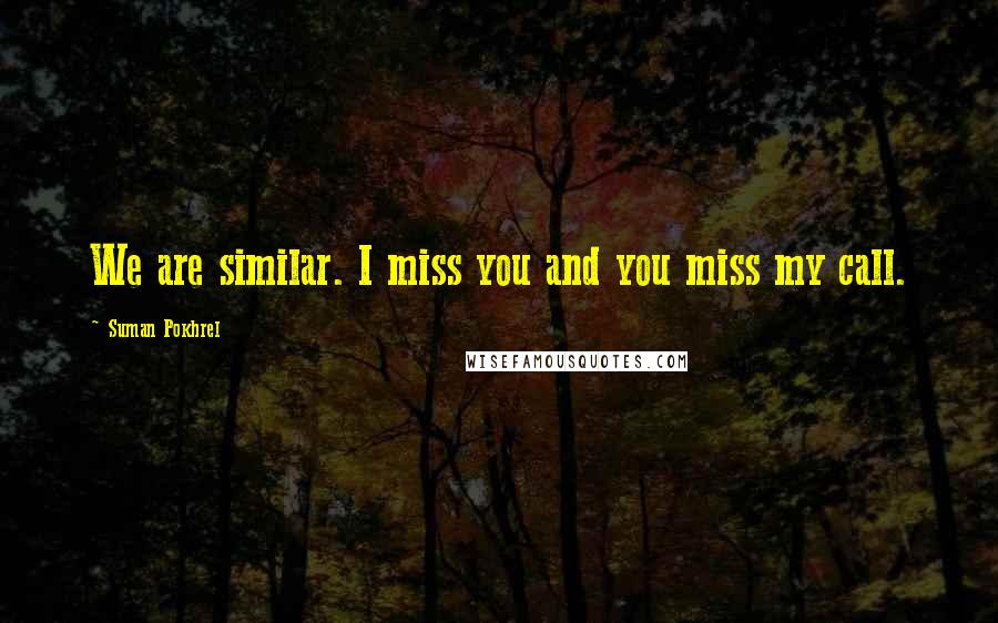 Suman Pokhrel Quotes: We are similar. I miss you and you miss my call.