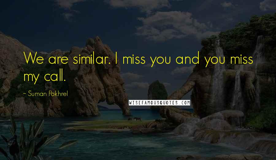 Suman Pokhrel Quotes: We are similar. I miss you and you miss my call.