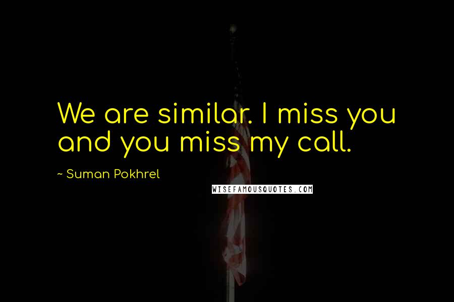 Suman Pokhrel Quotes: We are similar. I miss you and you miss my call.