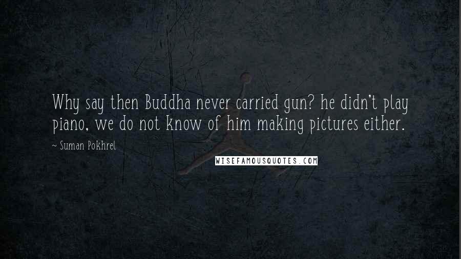 Suman Pokhrel Quotes: Why say then Buddha never carried gun? he didn't play piano, we do not know of him making pictures either.