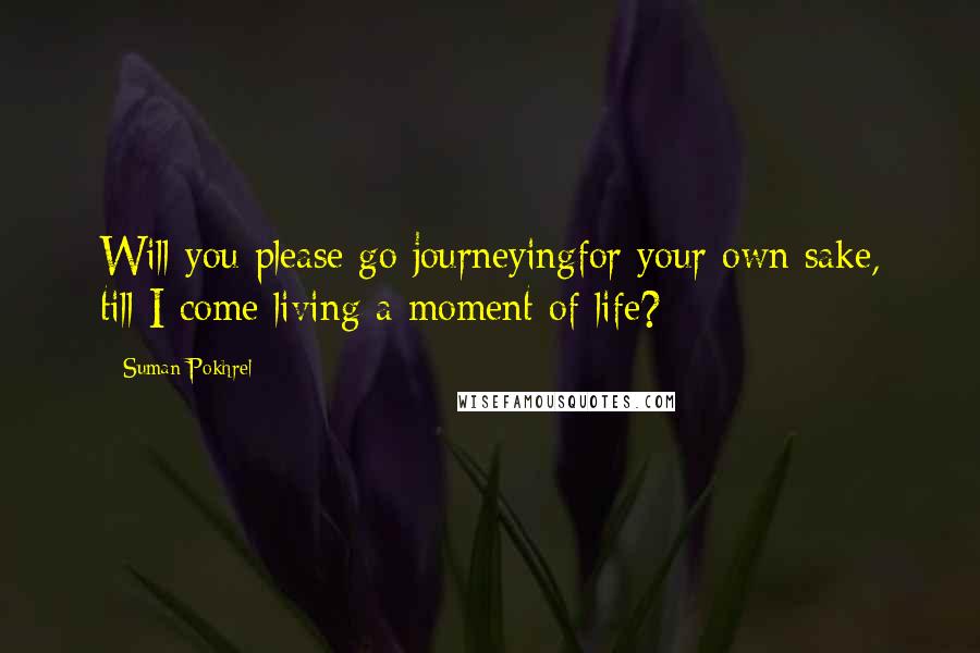 Suman Pokhrel Quotes: Will you please go journeyingfor your own sake, till I come living a moment of life?