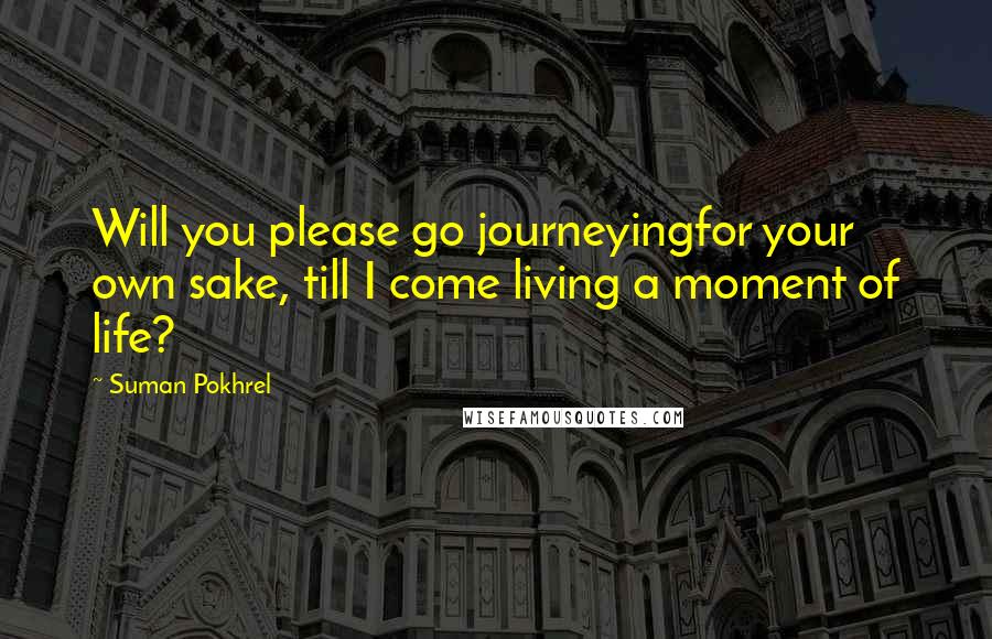 Suman Pokhrel Quotes: Will you please go journeyingfor your own sake, till I come living a moment of life?