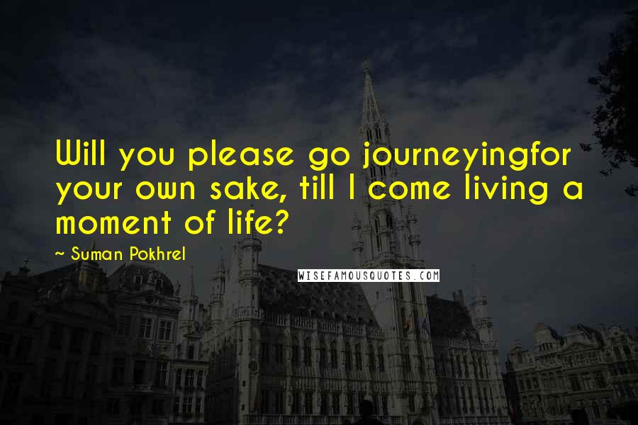 Suman Pokhrel Quotes: Will you please go journeyingfor your own sake, till I come living a moment of life?