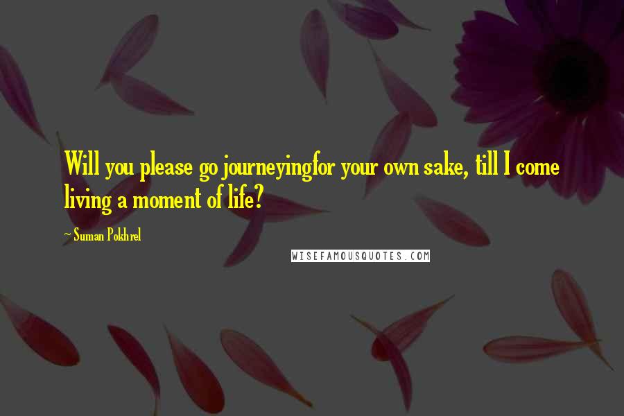 Suman Pokhrel Quotes: Will you please go journeyingfor your own sake, till I come living a moment of life?