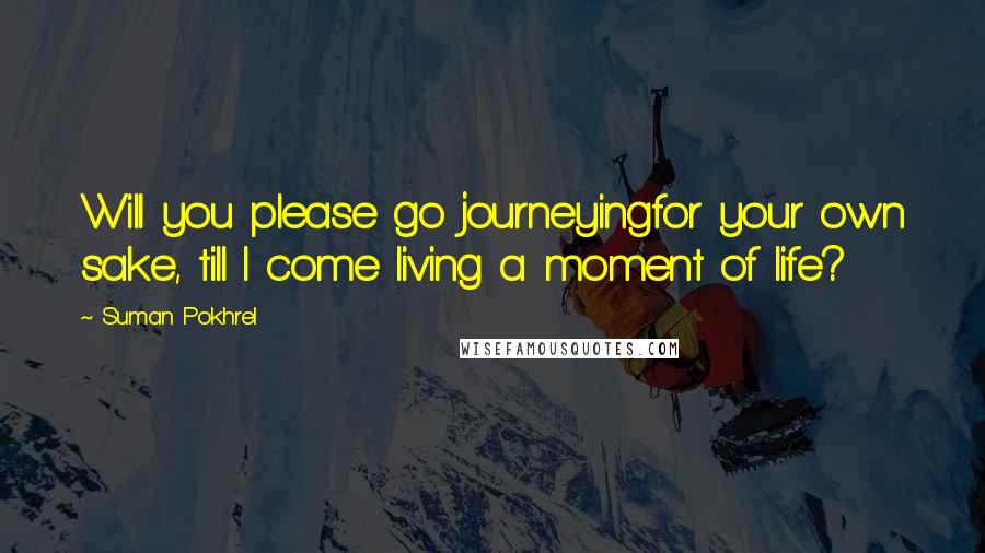 Suman Pokhrel Quotes: Will you please go journeyingfor your own sake, till I come living a moment of life?