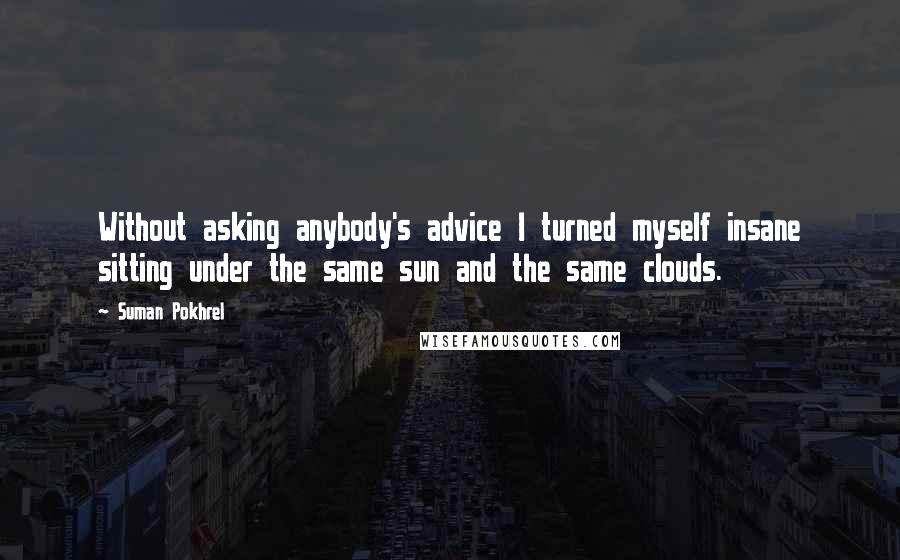 Suman Pokhrel Quotes: Without asking anybody's advice I turned myself insane sitting under the same sun and the same clouds.