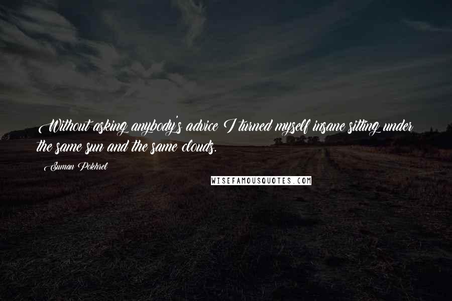 Suman Pokhrel Quotes: Without asking anybody's advice I turned myself insane sitting under the same sun and the same clouds.