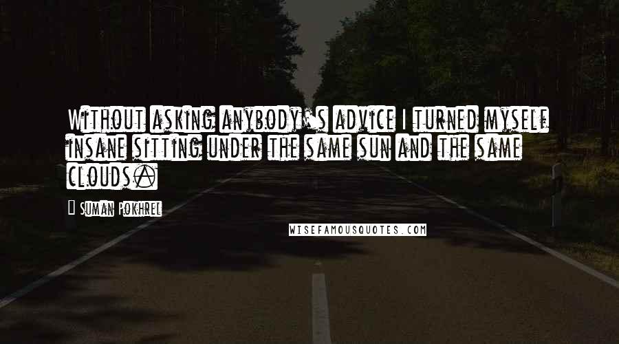 Suman Pokhrel Quotes: Without asking anybody's advice I turned myself insane sitting under the same sun and the same clouds.