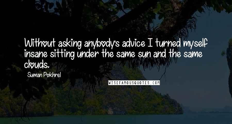 Suman Pokhrel Quotes: Without asking anybody's advice I turned myself insane sitting under the same sun and the same clouds.