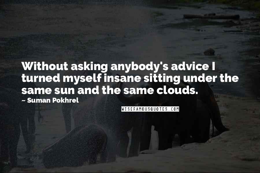 Suman Pokhrel Quotes: Without asking anybody's advice I turned myself insane sitting under the same sun and the same clouds.