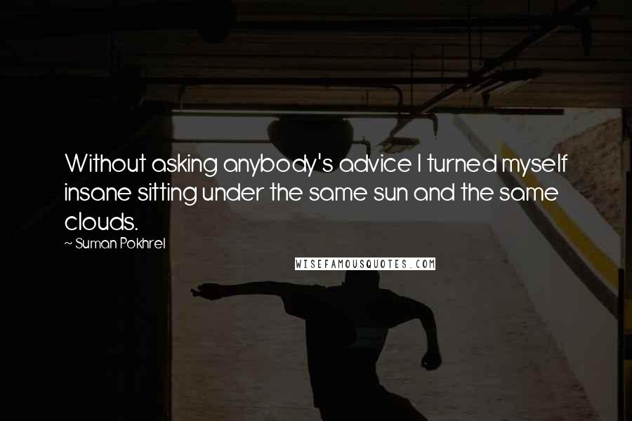 Suman Pokhrel Quotes: Without asking anybody's advice I turned myself insane sitting under the same sun and the same clouds.