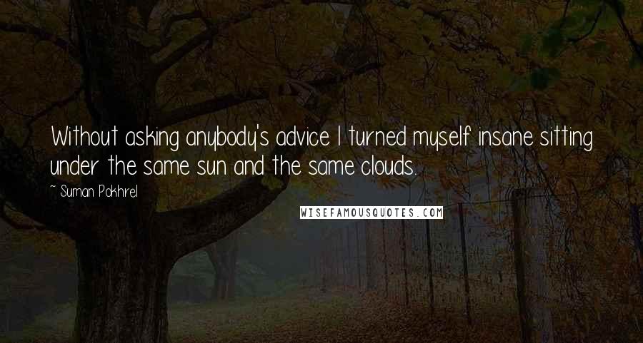 Suman Pokhrel Quotes: Without asking anybody's advice I turned myself insane sitting under the same sun and the same clouds.