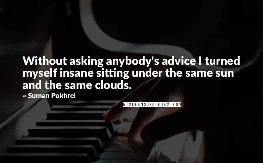 Suman Pokhrel Quotes: Without asking anybody's advice I turned myself insane sitting under the same sun and the same clouds.