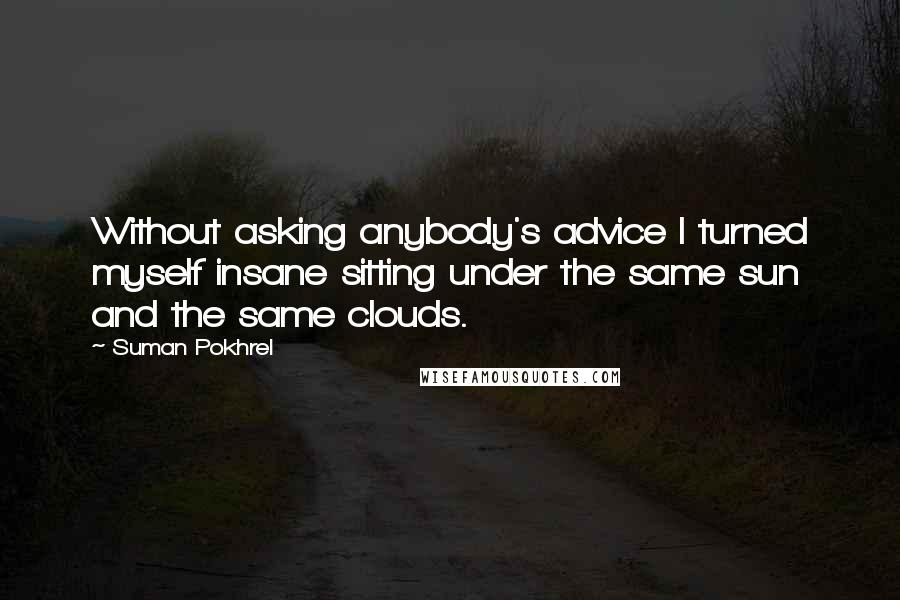 Suman Pokhrel Quotes: Without asking anybody's advice I turned myself insane sitting under the same sun and the same clouds.