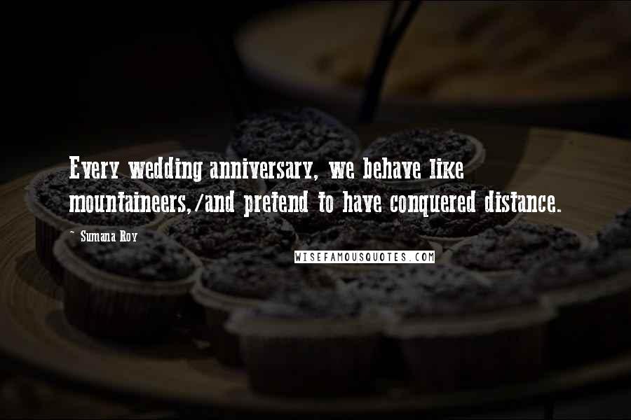 Sumana Roy Quotes: Every wedding anniversary, we behave like mountaineers,/and pretend to have conquered distance.