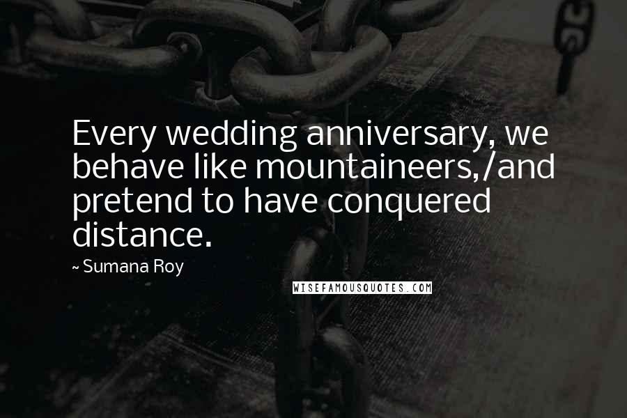 Sumana Roy Quotes: Every wedding anniversary, we behave like mountaineers,/and pretend to have conquered distance.
