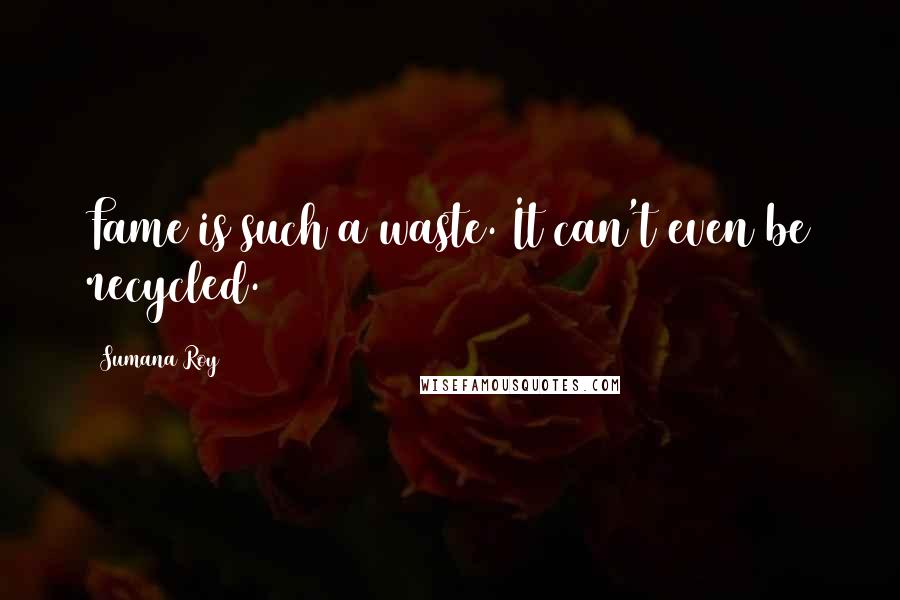 Sumana Roy Quotes: Fame is such a waste. It can't even be recycled.