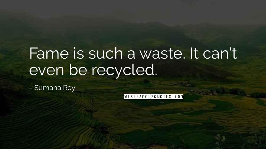Sumana Roy Quotes: Fame is such a waste. It can't even be recycled.