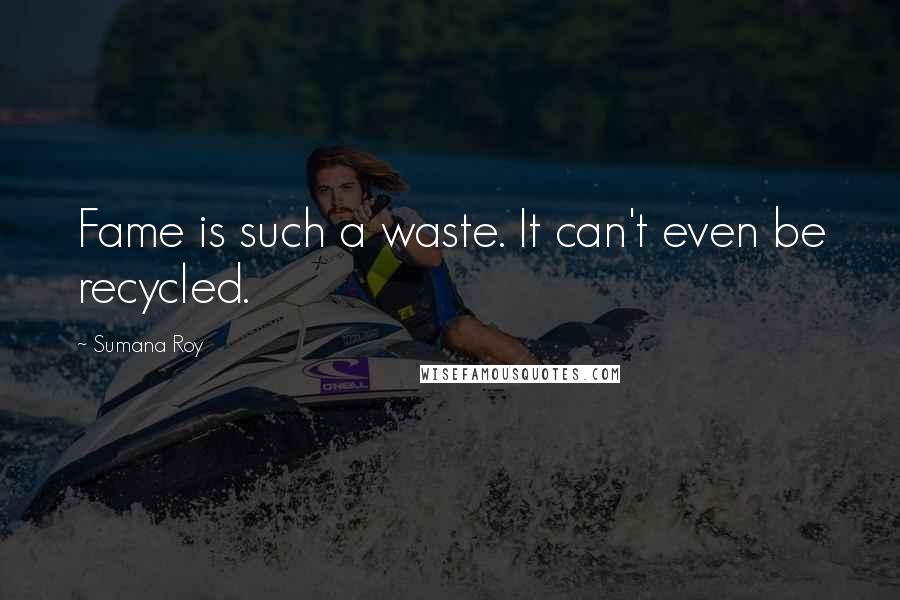 Sumana Roy Quotes: Fame is such a waste. It can't even be recycled.