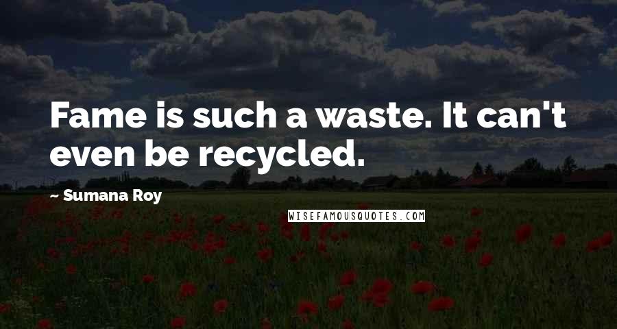 Sumana Roy Quotes: Fame is such a waste. It can't even be recycled.