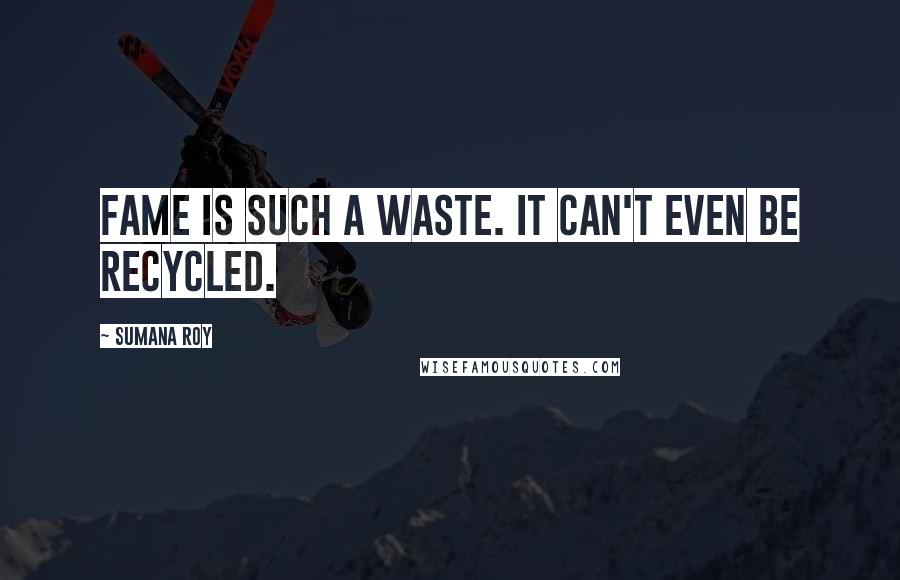 Sumana Roy Quotes: Fame is such a waste. It can't even be recycled.