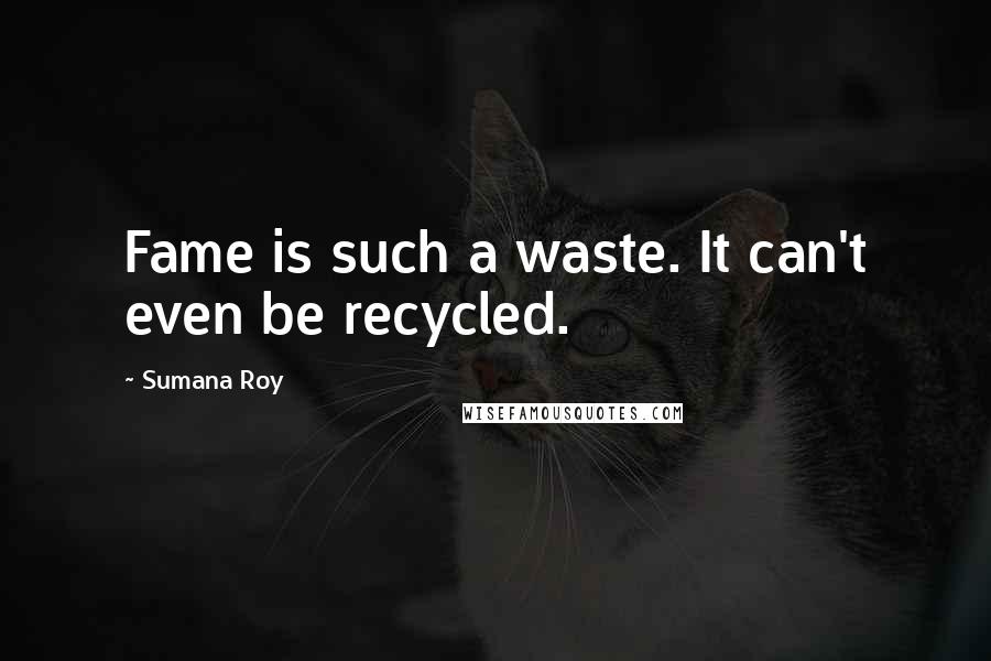 Sumana Roy Quotes: Fame is such a waste. It can't even be recycled.