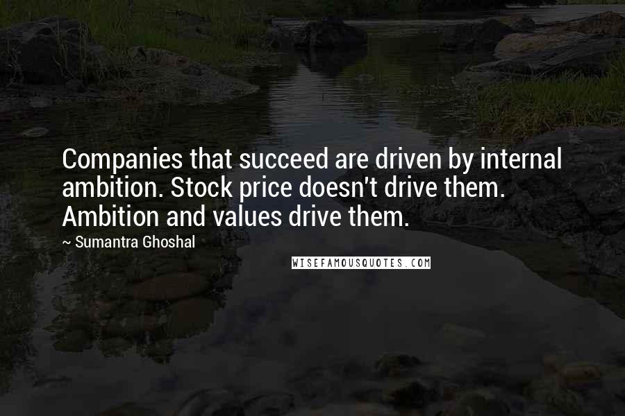 Sumantra Ghoshal Quotes: Companies that succeed are driven by internal ambition. Stock price doesn't drive them. Ambition and values drive them.