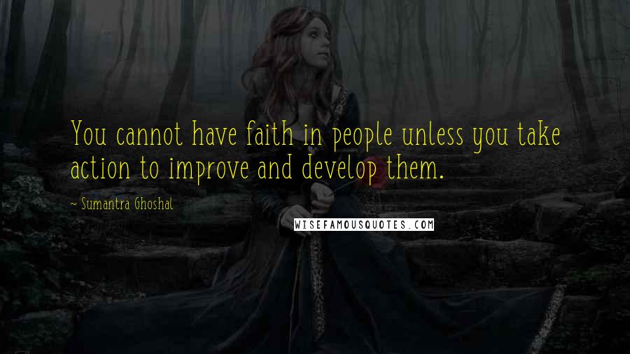 Sumantra Ghoshal Quotes: You cannot have faith in people unless you take action to improve and develop them.