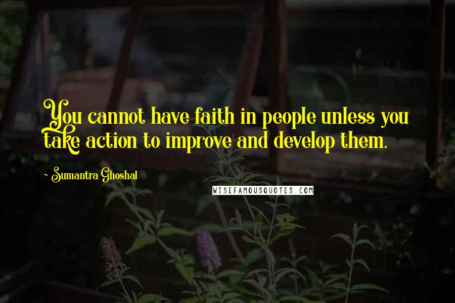 Sumantra Ghoshal Quotes: You cannot have faith in people unless you take action to improve and develop them.