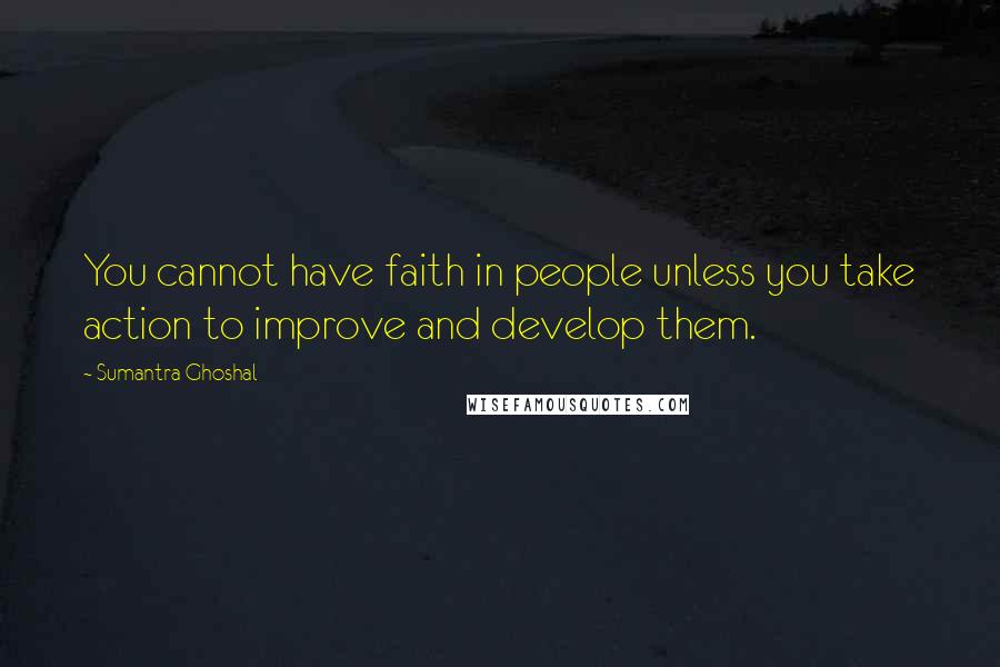 Sumantra Ghoshal Quotes: You cannot have faith in people unless you take action to improve and develop them.