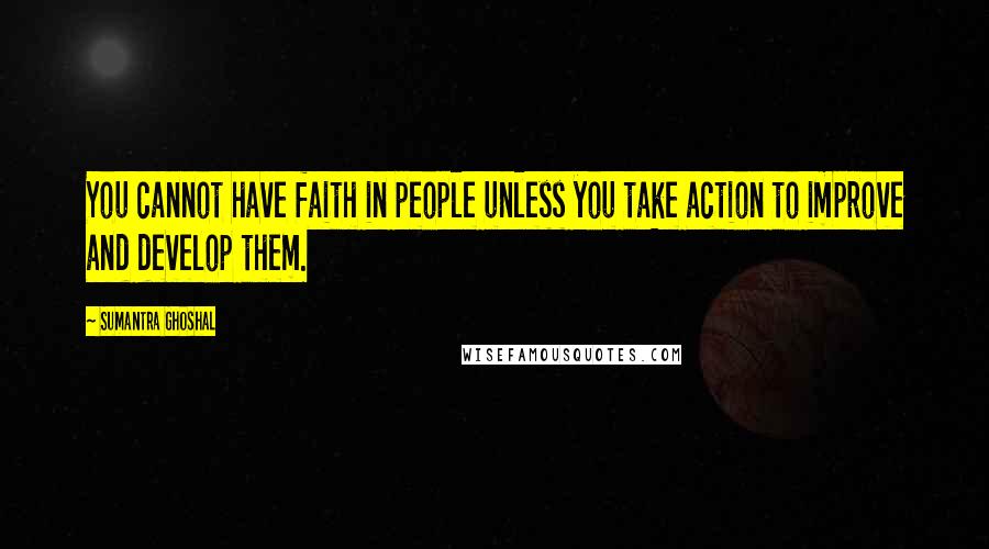 Sumantra Ghoshal Quotes: You cannot have faith in people unless you take action to improve and develop them.