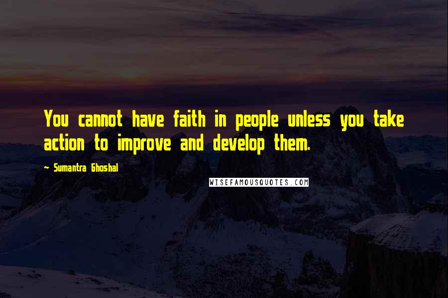 Sumantra Ghoshal Quotes: You cannot have faith in people unless you take action to improve and develop them.