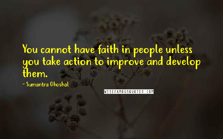 Sumantra Ghoshal Quotes: You cannot have faith in people unless you take action to improve and develop them.