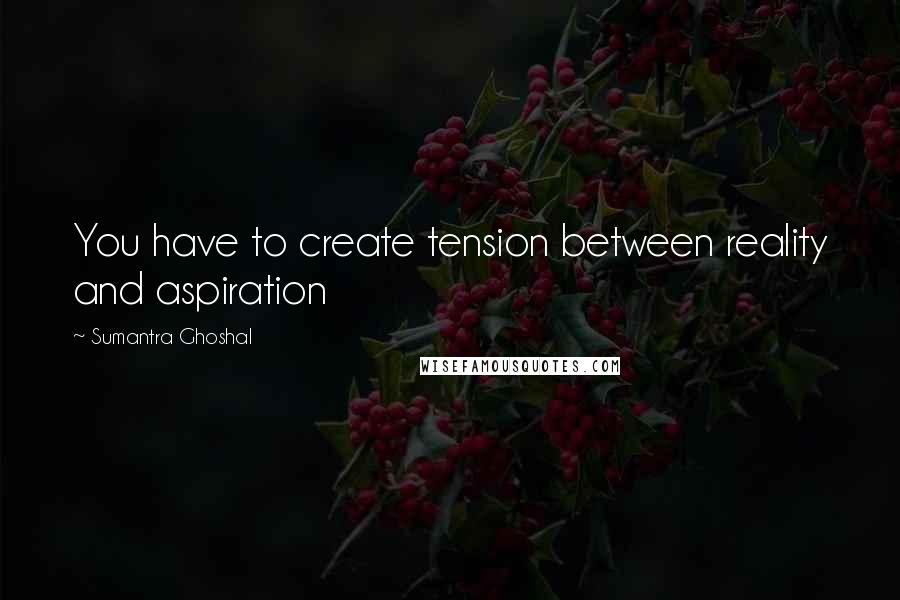 Sumantra Ghoshal Quotes: You have to create tension between reality and aspiration
